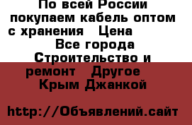 По всей России покупаем кабель оптом с хранения › Цена ­ 1 000 - Все города Строительство и ремонт » Другое   . Крым,Джанкой